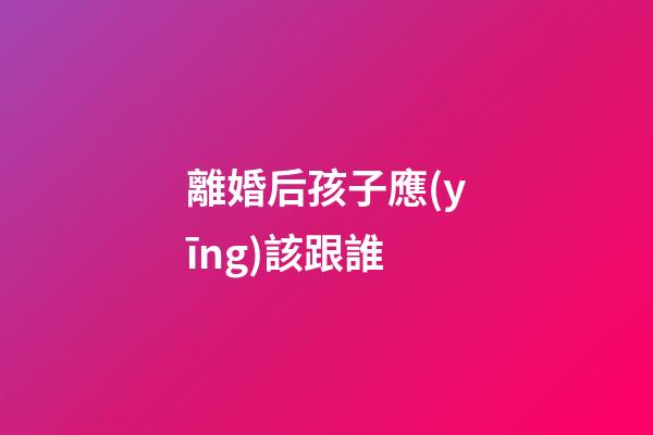 離婚后孩子應(yīng)該跟誰