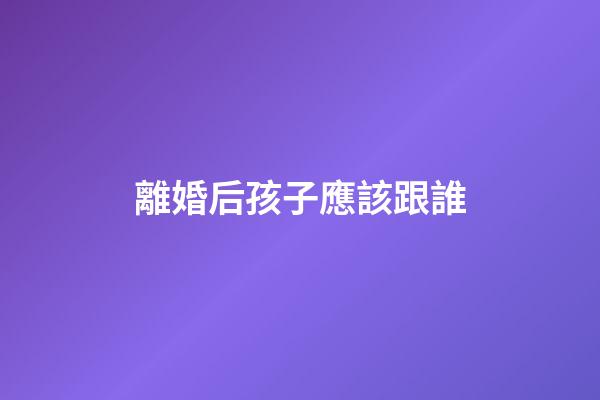 離婚后孩子應該跟誰