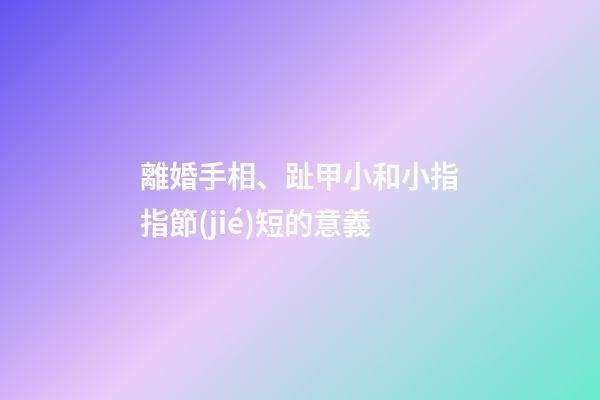 離婚手相、趾甲小和小指指節(jié)短的意義
