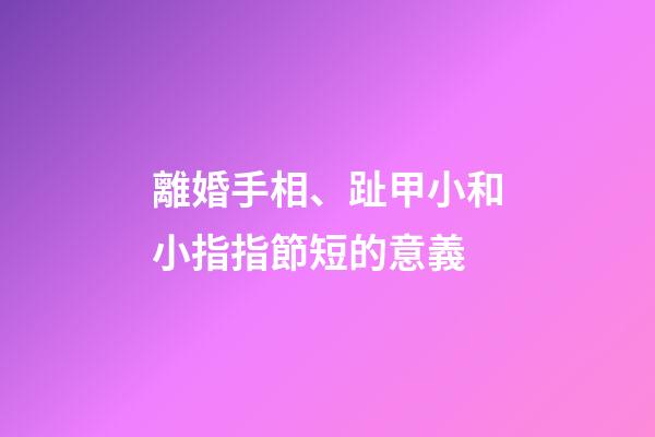 離婚手相、趾甲小和小指指節短的意義