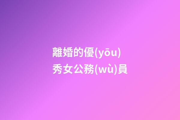 離婚的優(yōu)秀女公務(wù)員