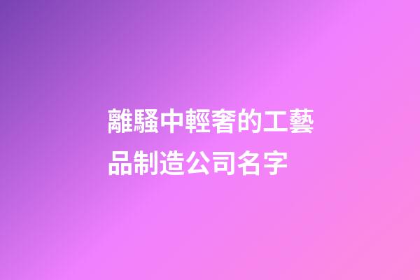 離騷中輕奢的工藝品制造公司名字-第1張-公司起名-玄機派