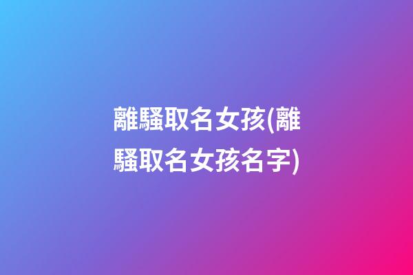 離騷取名女孩(離騷取名女孩名字)