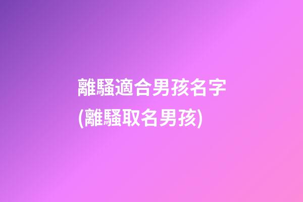 離騷適合男孩名字(離騷取名男孩)