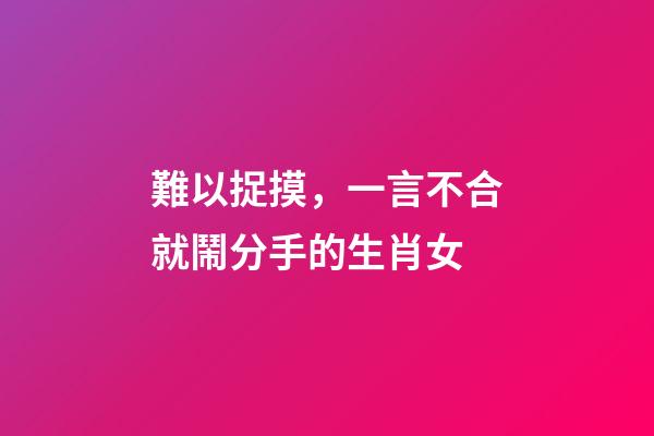 難以捉摸，一言不合就鬧分手的生肖女