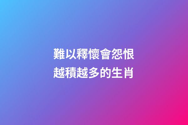 難以釋懷會怨恨越積越多的生肖