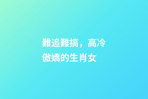 難追難搞，高冷傲嬌的生肖女