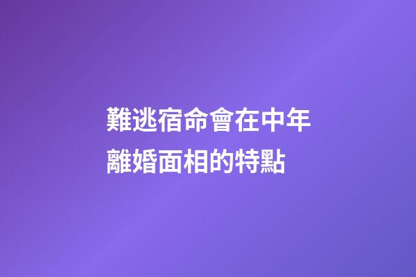 難逃宿命會在中年離婚面相的特點