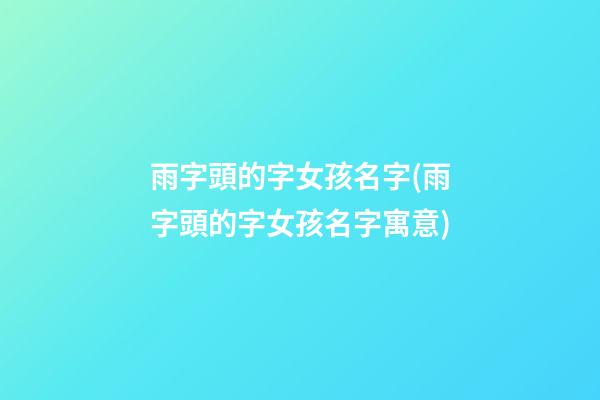 雨字頭的字女孩名字(雨字頭的字女孩名字寓意)