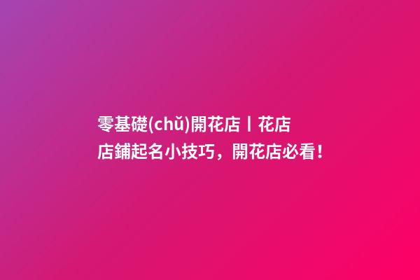 零基礎(chǔ)開花店丨花店店鋪起名小技巧，開花店必看！-第1張-店鋪起名-玄機(jī)派