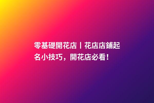 零基礎開花店丨花店店鋪起名小技巧，開花店必看！-第1張-店鋪起名-玄機派