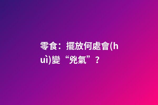 零食：擺放何處會(huì)變“兇氣”？