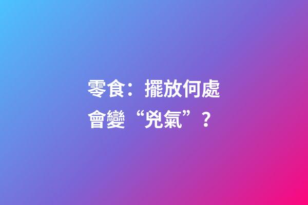 零食：擺放何處會變“兇氣”？