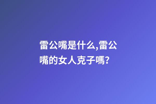 雷公嘴是什么,雷公嘴的女人克子嗎？