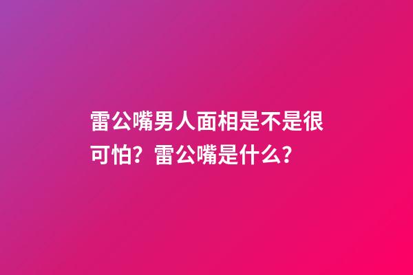 雷公嘴男人面相是不是很可怕？雷公嘴是什么？