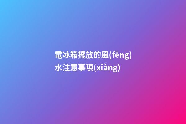 電冰箱擺放的風(fēng)水注意事項(xiàng)