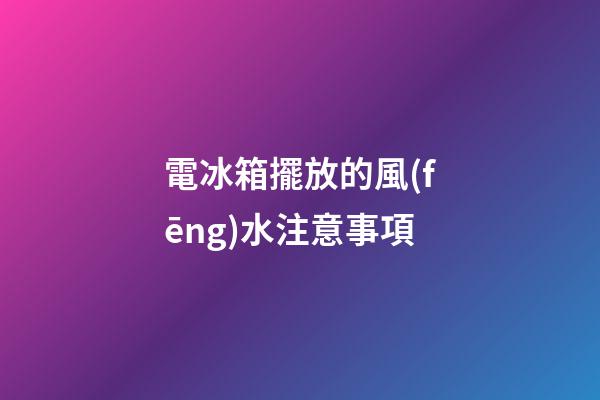電冰箱擺放的風(fēng)水注意事項