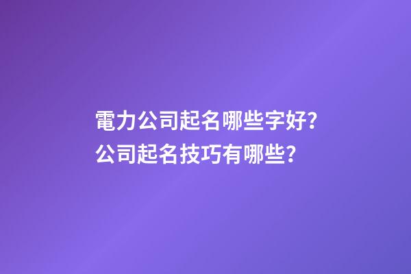 電力公司起名哪些字好？公司起名技巧有哪些？