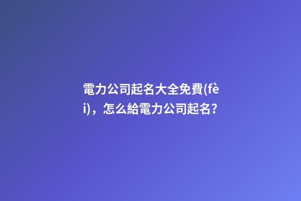 電力公司起名大全免費(fèi)，怎么給電力公司起名？