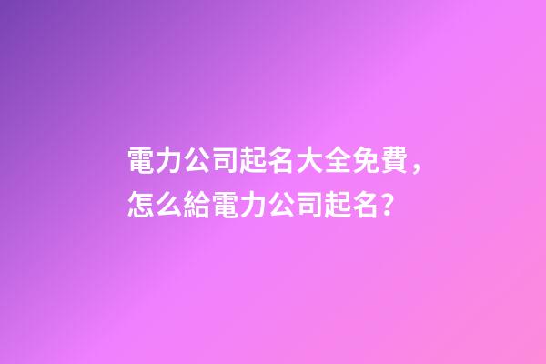電力公司起名大全免費，怎么給電力公司起名？