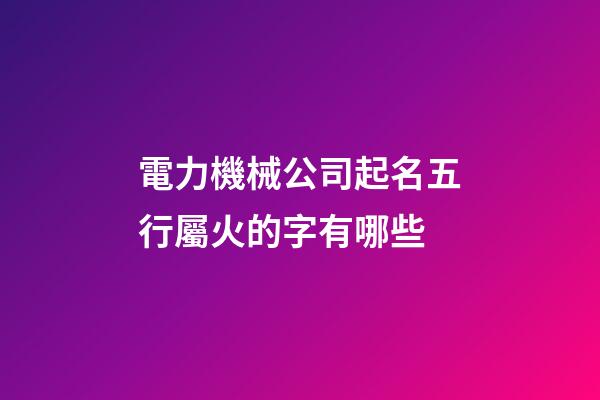 電力機械公司起名五行屬火的字有哪些-第1張-公司起名-玄機派