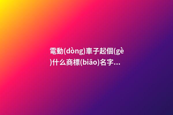 電動(dòng)車子起個(gè)什么商標(biāo)名字好，有哪些好的商標(biāo)名字-第1張-商標(biāo)起名-玄機(jī)派