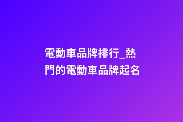 電動車品牌排行_熱門的電動車品牌起名-第1張-商標起名-玄機派