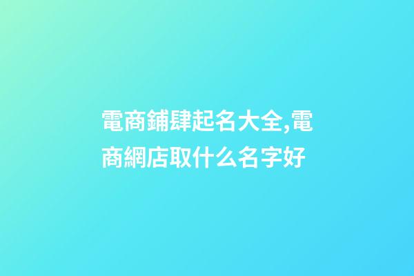 電商鋪肆起名大全,電商網店取什么名字好-第1張-店鋪起名-玄機派