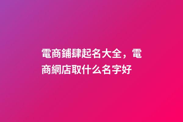 電商鋪肆起名大全，電商網店取什么名字好-第1張-店鋪起名-玄機派