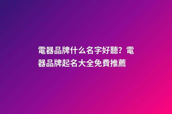 電器品牌什么名字好聽？電器品牌起名大全免費推薦-第1張-商標起名-玄機派
