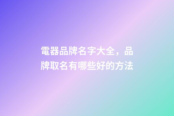電器品牌名字大全，品牌取名有哪些好的方法-第1張-商標起名-玄機派
