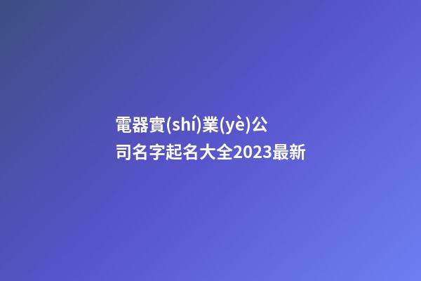 電器實(shí)業(yè)公司名字起名大全2023最新