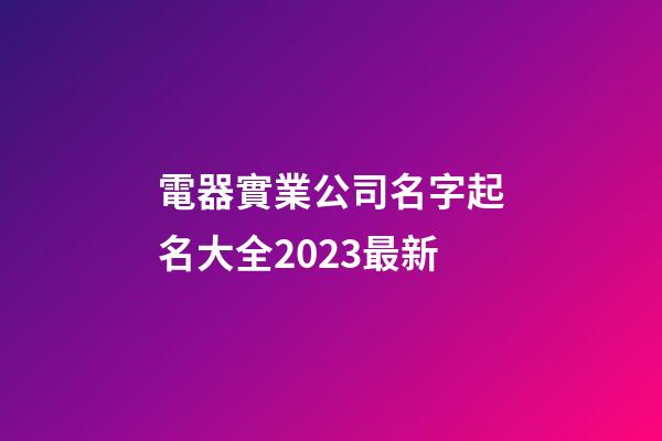 電器實業公司名字起名大全2023最新