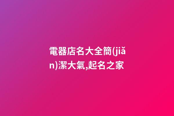 電器店名大全簡(jiǎn)潔大氣,起名之家-第1張-店鋪起名-玄機(jī)派