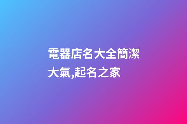 電器店名大全簡潔大氣,起名之家-第1張-店鋪起名-玄機派