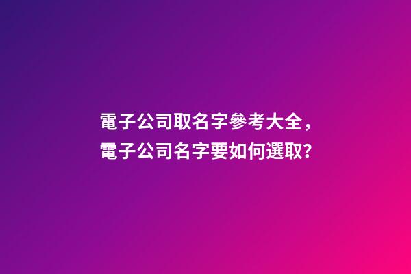 電子公司取名字參考大全，電子公司名字要如何選取？-第1張-公司起名-玄機派