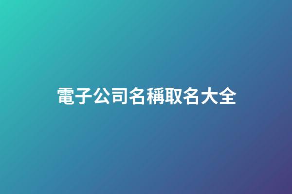 電子公司名稱取名大全-第1張-公司起名-玄機派