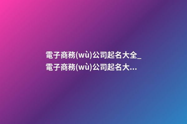 電子商務(wù)公司起名大全_電子商務(wù)公司起名大氣-第1張-公司起名-玄機(jī)派