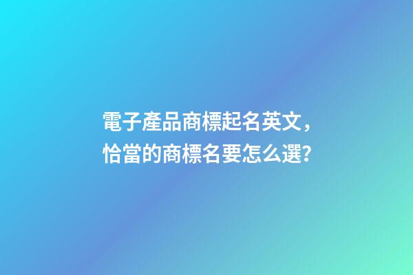 電子產品商標起名英文，恰當的商標名要怎么選？-第1張-商標起名-玄機派