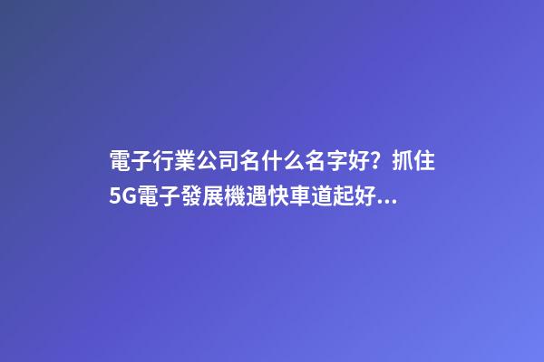 電子行業公司名什么名字好？抓住5G電子發展機遇快車道起好名-第1張-公司起名-玄機派