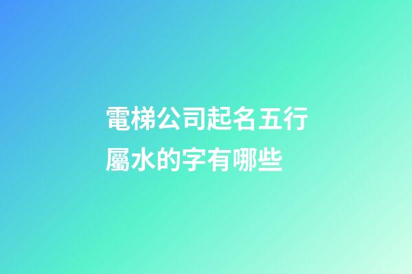 電梯公司起名五行屬水的字有哪些-第1張-公司起名-玄機派