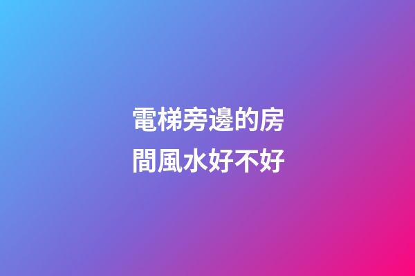 電梯旁邊的房間風水好不好