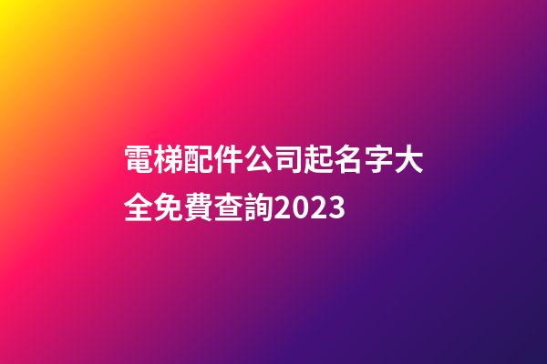電梯配件公司起名字大全免費查詢2023-第1張-公司起名-玄機派