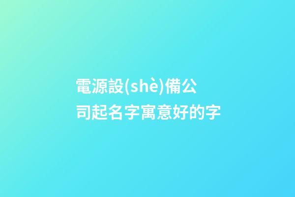 電源設(shè)備公司起名字寓意好的字-第1張-公司起名-玄機(jī)派