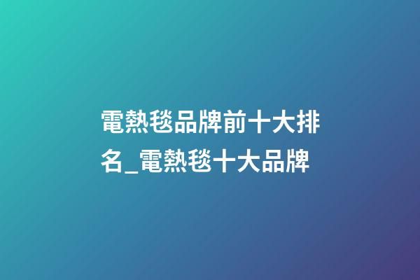 電熱毯品牌前十大排名_電熱毯十大品牌-第1張-商標起名-玄機派