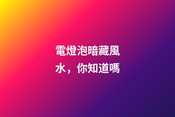 電燈泡暗藏風水，你知道嗎