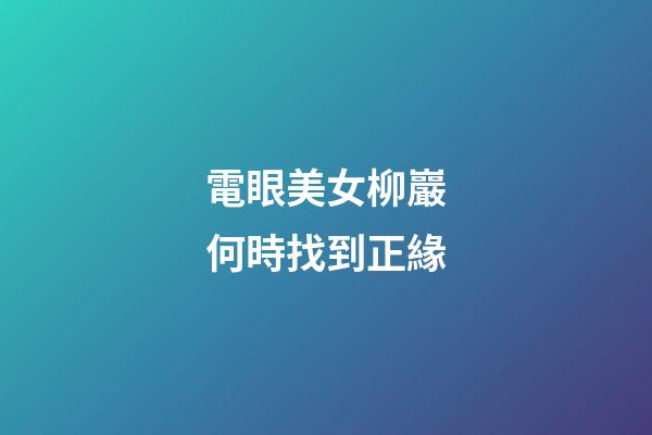 電眼美女柳巖何時找到正緣