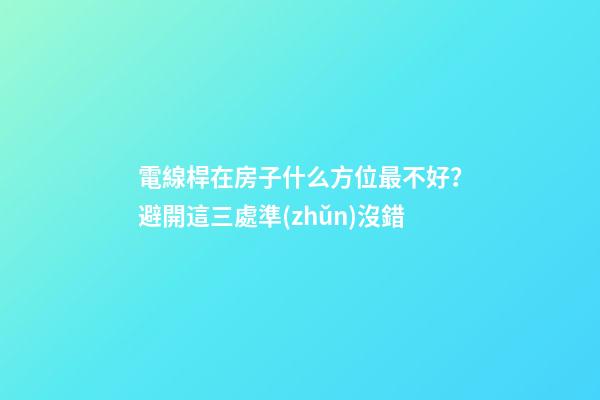 電線桿在房子什么方位最不好？避開這三處準(zhǔn)沒錯