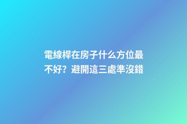 電線桿在房子什么方位最不好？避開這三處準沒錯
