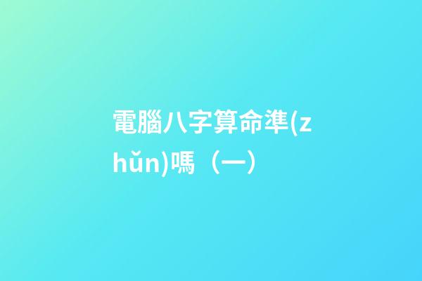 電腦八字算命準(zhǔn)嗎（一）